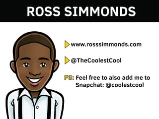 ROSS SIMMONDS
www.rosssimmonds.com
@TheCoolestCool
PS: Feel free to also add me to
Snapchat: @coolestcool
 