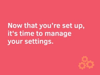 Now that you’re set up,
it's time to manage
your settings. 
 