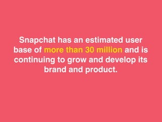 Snapchat has an estimated user
base of more than 30 million and is
continuing to grow and develop its
brand and product.
 