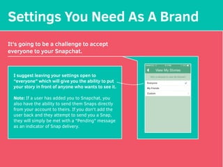 Settings You Need As A Brand
It's going to be a challenge to accept
everyone to your Snapchat.
I suggest leaving your sett...