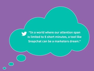 “In a world where our attention span
is limited to 5 short minutes, a tool like
Snapchat can be a marketers dream.”
 