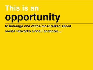 This is an
opportunity
to leverage one of the most talked about
social networks since Facebook…
 