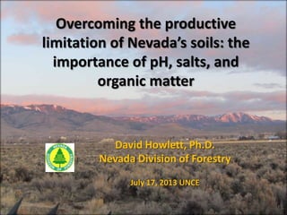 Overcoming the productive
limitation of Nevada’s soils: the
importance of pH, salts, and
organic matter
David Howlett, Ph.D.
Nevada Division of Forestry
July 17, 2013 UNCE
 