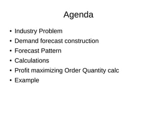 Agenda
● Industry Problem
● Demand forecast construction
● Forecast Pattern
● Calculations
● Profit maximizing Order Quantity calc
● Example
 