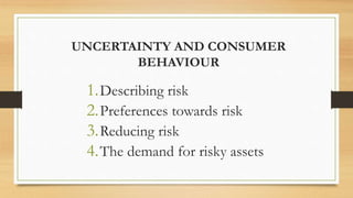 UNCERTAINTY AND CONSUMER
BEHAVIOUR
1.Describing risk
2.Preferences towards risk
3.Reducing risk
4.The demand for risky assets
 