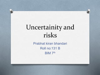 Uncertainity and
risks
Prabhat kiran bhandari
Roll no:131 B
BIM 7th
 
