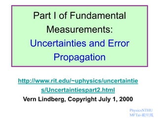 PhysicsNTHU
MFTai-戴明鳳
Part I of Fundamental
Measurements:
Uncertainties and Error
Propagation
http://www.rit.edu/~uphysics/uncertaintie
s/Uncertaintiespart2.html
Vern Lindberg, Copyright July 1, 2000
 