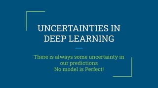 UNCERTAINTIES IN
DEEP LEARNING
There is always some uncertainty in
our predictions
No model is Perfect!
 