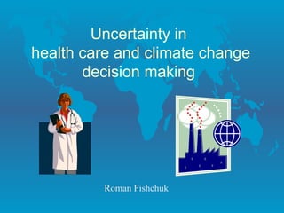 Uncertainty in
health care and climate change
decision making
Roman Fishchuk
 