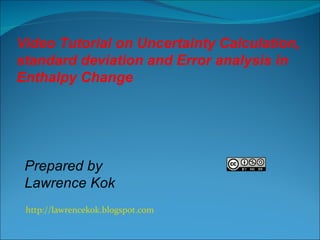 http://lawrencekok.blogspot.com Prepared by  Lawrence Kok Video Tutorial on Uncertainty Calculation, standard deviation and Error analysis in Enthalpy Change 