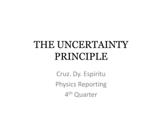THE UNCERTAINTY
   PRINCIPLE
   Cruz. Dy. Espiritu
   Physics Reporting
      4th Quarter
 