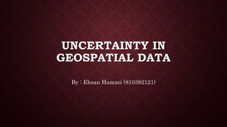 UNCERTAINTY IN
GEOSPATIAL DATA
By : Ehsan Hamzei (810392121)
 