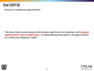 Gal (2016)
13
Dropout as a Bayesian approximation
“We show that a neural network with arbitrary depth and non-linearities, with dropout
applied before every weight layer, is mathematically equivalent to an approximation
to a well known Bayesian model.”
 