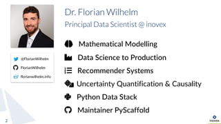 2
Dr. Florian Wilhelm
Principal Data Scientist @ inovex
@FlorianWilhelm
FlorianWilhelm
florianwilhelm.info
Mathematical Modelling
Data Science to Production
Recommender Systems
Uncertainty Quantification & Causality
Python Data Stack
Maintainer PyScaffold
 