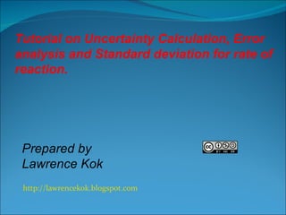 http://lawrencekok.blogspot.com Prepared by  Lawrence Kok Tutorial on Uncertainty Calculation, Error analysis and Standard deviation for rate of reaction.  