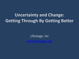 Uncertainty and Change:
Getting Through By Getting Better
Lifestage, Inc
www.lifestage.org
 