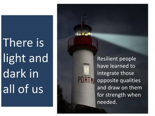 There is
light and
dark in
all of us
Resilient people
have learned to
integrate those
opposite qualities
and draw on them
for strength when
needed.
 