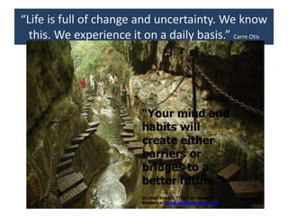 “Life is full of change and uncertainty. We know
this. We experience it on a daily basis.” Carre Otis
“Your mind and
habits will
create either
barriers or
bridges to a
better future.”
Dr. Alan Siebert, “The Five Levels of
Resilience” www.resiliencycenter.com
 