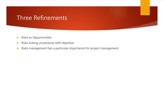 Three Refinements
 Risks as Opportunities
 Risks linking uncertainty with objective
 Risks management has a particular importance for project management
 
