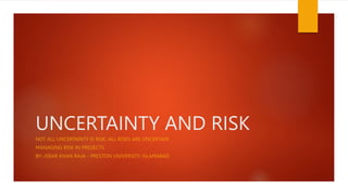 UNCERTAINTY AND RISK
NOT ALL UNCERTAINTY IS RISK; ALL RISKS ARE UNCERTAIN
MANAGING RISK IN PROJECTS
BY:-ISRAR KHAN RAJA - PRESTON UNIVERSITY-ISLAMABAD
 