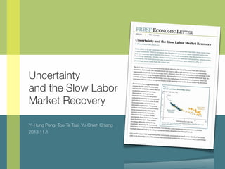 Uncertainty
and the Slow Labor
Market Recovery
Yi-Hung Peng, Tou-Te Tsai, Yu-Chieh Chiang
2013.11.1

 