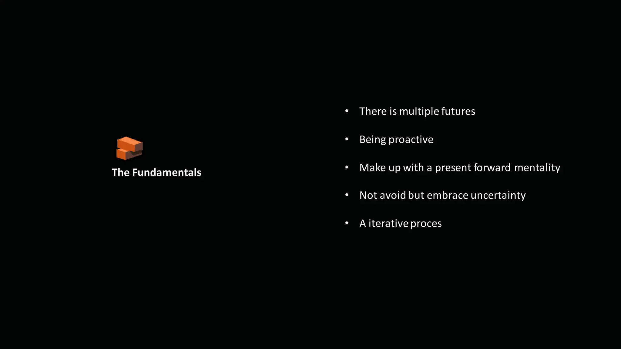 The Fundamentals
• There is multiple futures
• Being proactive
• Make up with a present forward mentality
• Not avoidbut embrace uncertainty
• A iterativeproces
 