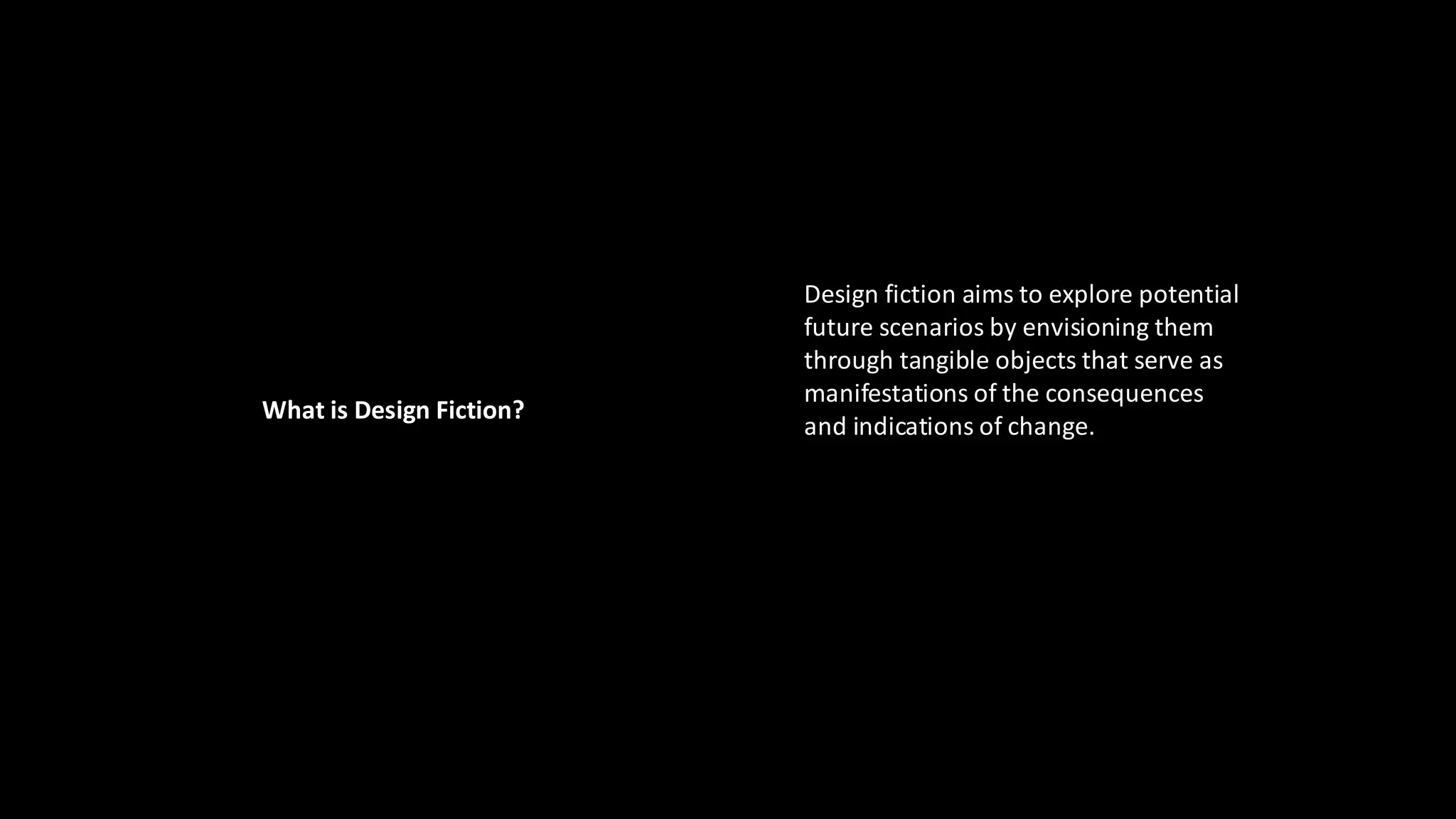 Design fiction aims to explore potential
future scenarios by envisioning them
through tangible objects that serve as
manifestations of the consequences
and indications of change.
What is Design Fiction?
 