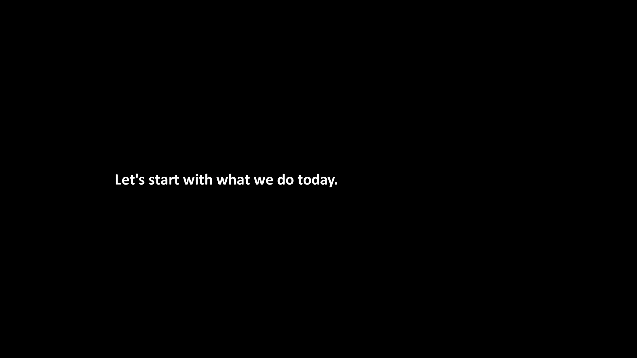 Let's start with what we do today.
 