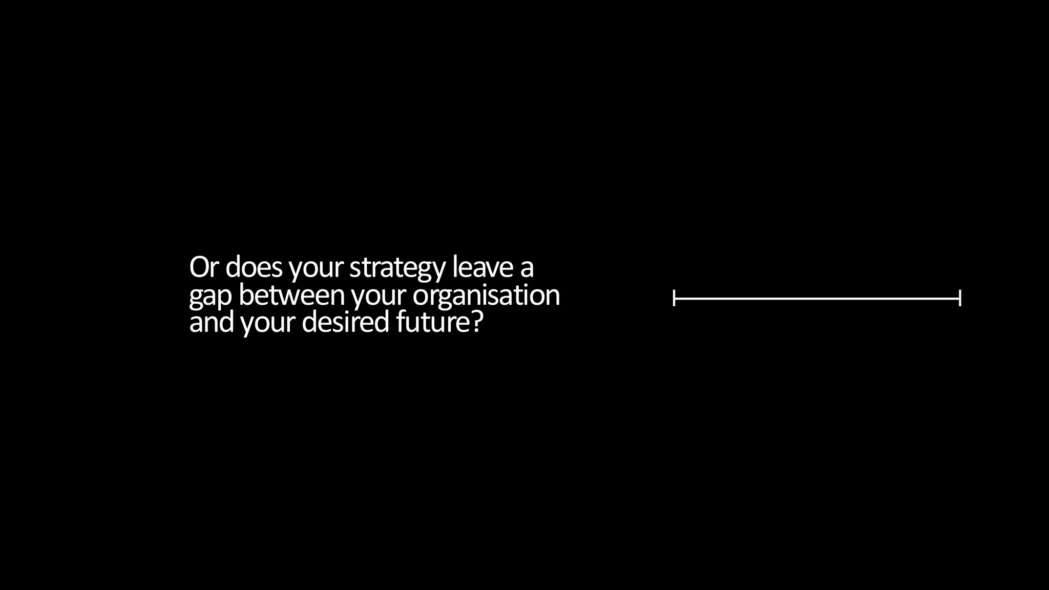 Or doesyourstrategyleave a
gap betweenyour organisation
andyour desired future?
 