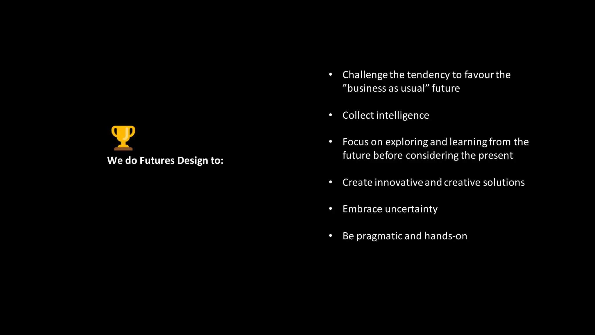 We do Futures Design to:
• Challengethe tendency to favourthe
”business as usual” future
• Collect intelligence
• Focus on exploring and learning from the
future before considering the present
• Create innovativeand creative solutions
• Embrace uncertainty
• Be pragmatic and hands-on
 