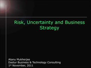 Risk, Uncertainty and Business
Strategy
Atanu Mukherjee
1st November, 2011
Dastur Business & Technology Consulting
 