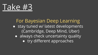 Take #3
For Bayesian Deep Learning
● stay tuned w/ latest developments
(Cambridge, Deep Mind, Uber)
● always check uncertainty quality
● try different approaches
 