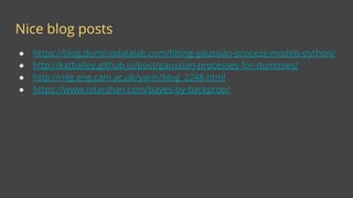 Nice blog posts
● https://blog.dominodatalab.com/fitting-gaussian-process-models-python/
● http://katbailey.github.io/post/gaussian-processes-for-dummies/
● http://mlg.eng.cam.ac.uk/yarin/blog_2248.html
● https://www.nitarshan.com/bayes-by-backprop/
 
