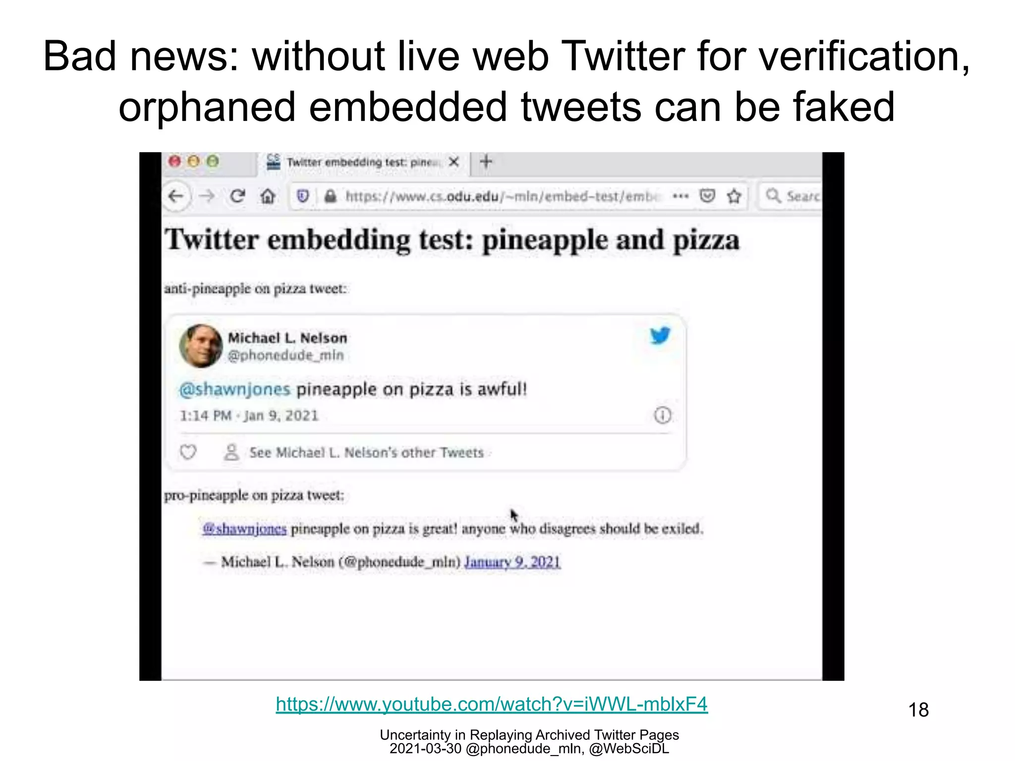 Uncertainty in Replaying Archived Twitter Pages
2021-03-30 @phonedude_mln, @WebSciDL
Bad news: without live web Twitter for verification,
orphaned embedded tweets can be faked
18
https://www.youtube.com/watch?v=iWWL-mblxF4