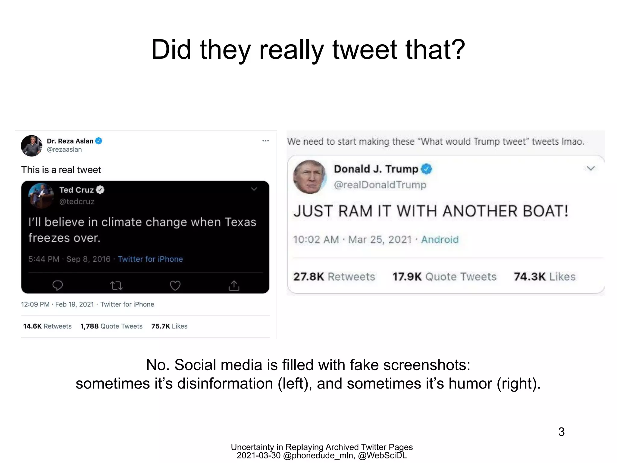 Uncertainty in Replaying Archived Twitter Pages
2021-03-30 @phonedude_mln, @WebSciDL
Did they really tweet that?
3
No. Social media is filled with fake screenshots:
sometimes it’s disinformation (left), and sometimes it’s humor (right).