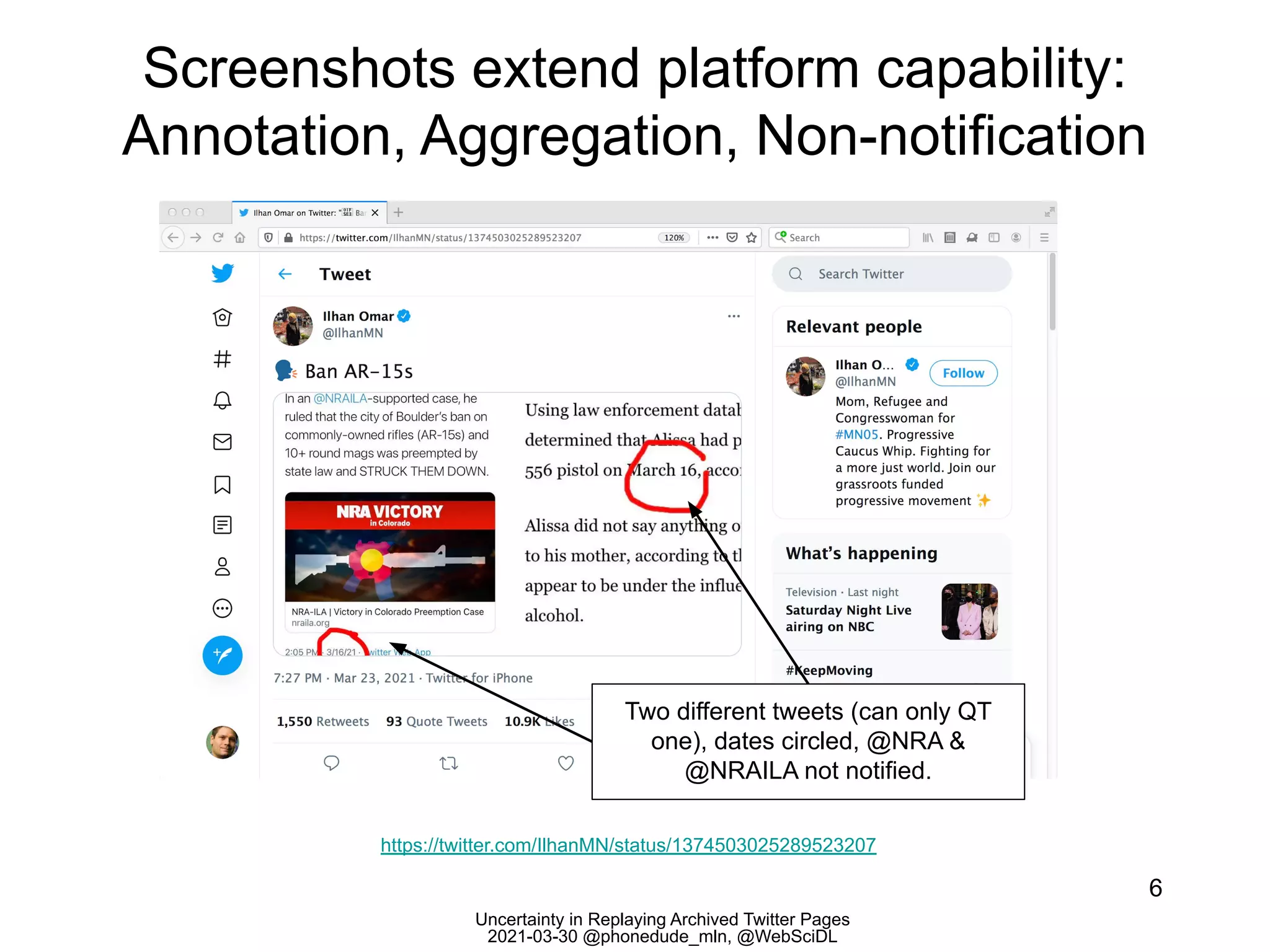 Uncertainty in Replaying Archived Twitter Pages
2021-03-30 @phonedude_mln, @WebSciDL
Screenshots extend platform capability:
Annotation, Aggregation, Non-notification
6
https://twitter.com/IlhanMN/status/1374503025289523207
Two different tweets (can only QT
one), dates circled, @NRA &
@NRAILA not notified.