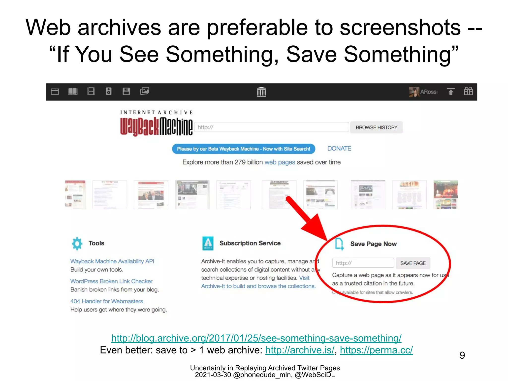 Uncertainty in Replaying Archived Twitter Pages
2021-03-30 @phonedude_mln, @WebSciDL
Web archives are preferable to screenshots --
“If You See Something, Save Something”
9
http://blog.archive.org/2017/01/25/see-something-save-something/
Even better: save to > 1 web archive: http://archive.is/, https://perma.cc/