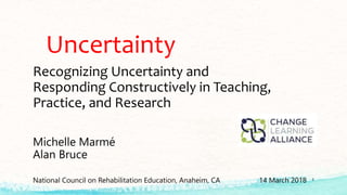 Uncertainty
Recognizing Uncertainty and
Responding Constructively in Teaching,
Practice, and Research
Michelle Marmé
Alan Bruce
National Council on Rehabilitation Education, Anaheim, CA 14 March 2018 1
 