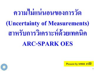 ความไม่แน่นอนของการวัด
(Uncertainty of Measurements)
สาหรับการวิเคราะห์ด้วยเทคนิค
ARC-SPARK OES
1
Present by นพดล สาลีสี
 