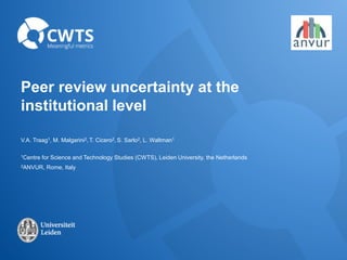 Peer review uncertainty at the
institutional level
V.A. Traag1, M. Malgarini2, T. Cicero2, S. Sarlo2, L. Waltman1
1Centre for Science and Technology Studies (CWTS), Leiden University, the Netherlands
2ANVUR, Rome, Italy
 