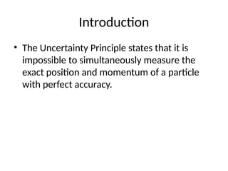 Introduction
• The Uncertainty Principle states that it is
impossible to simultaneously measure the
exact position and momentum of a particle
with perfect accuracy.
 