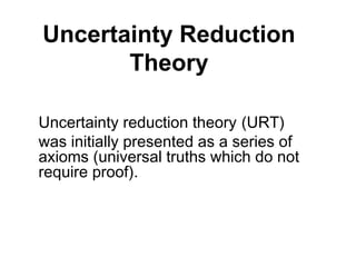 Uncertainty Reduction
       Theory

Uncertainty reduction theory (URT)
was initially presented as a series of
axioms (universal truths which do not
require proof).
 