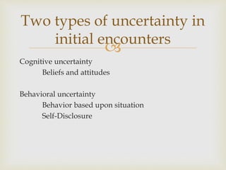 
Cognitive uncertainty
Beliefs and attitudes
Behavioral uncertainty
Behavior based upon situation
Self-Disclosure
Two types of uncertainty in
initial encounters
 
