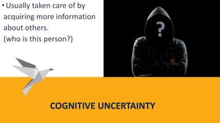 COGNITIVE UNCERTAINTY
•Usually taken care of by
acquiring more information
about others.
(who is this person?)
 