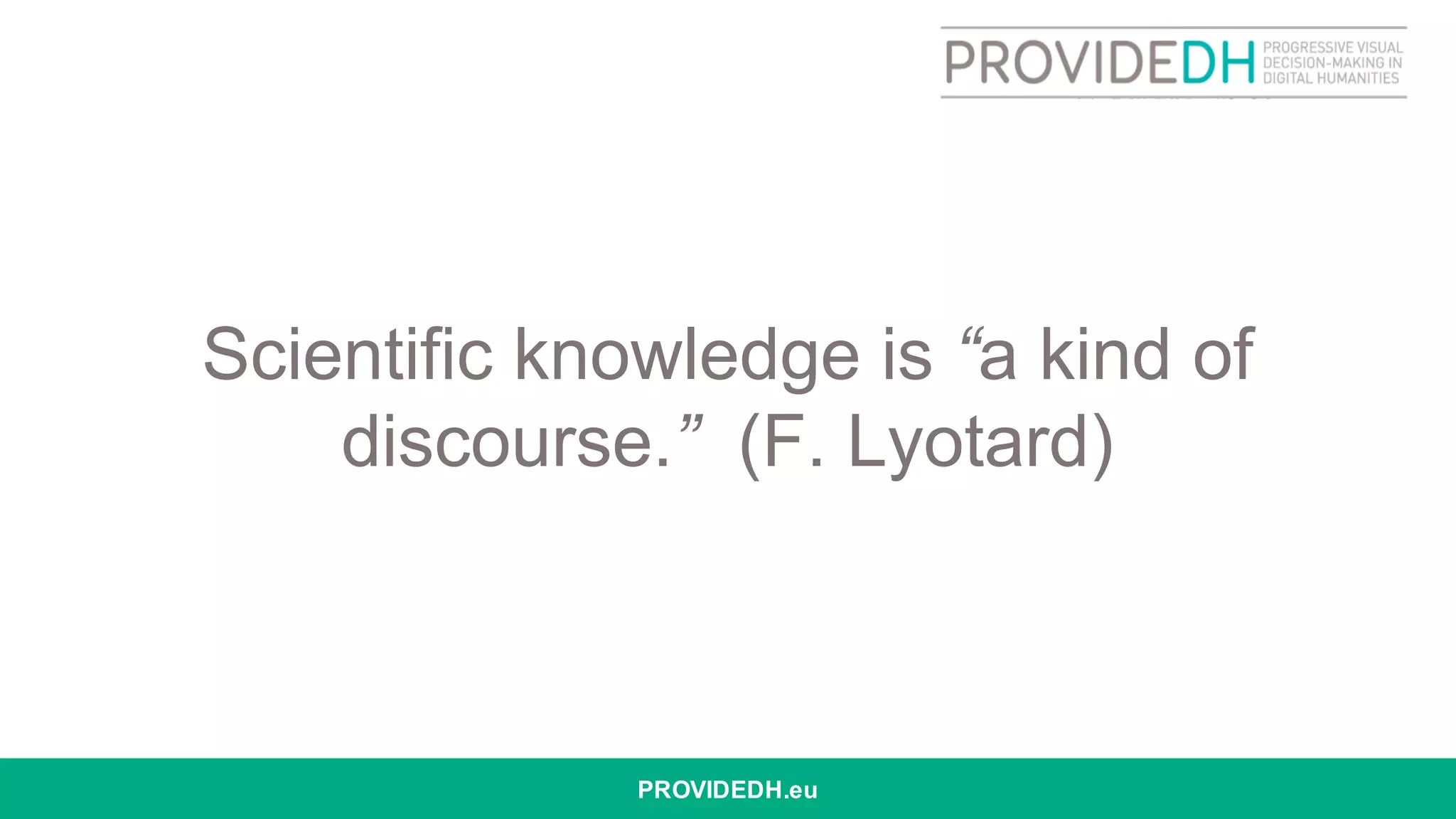 Scientific knowledge is “a kind of
discourse.” (F. Lyotard)
PROVIDEDH.eu
 