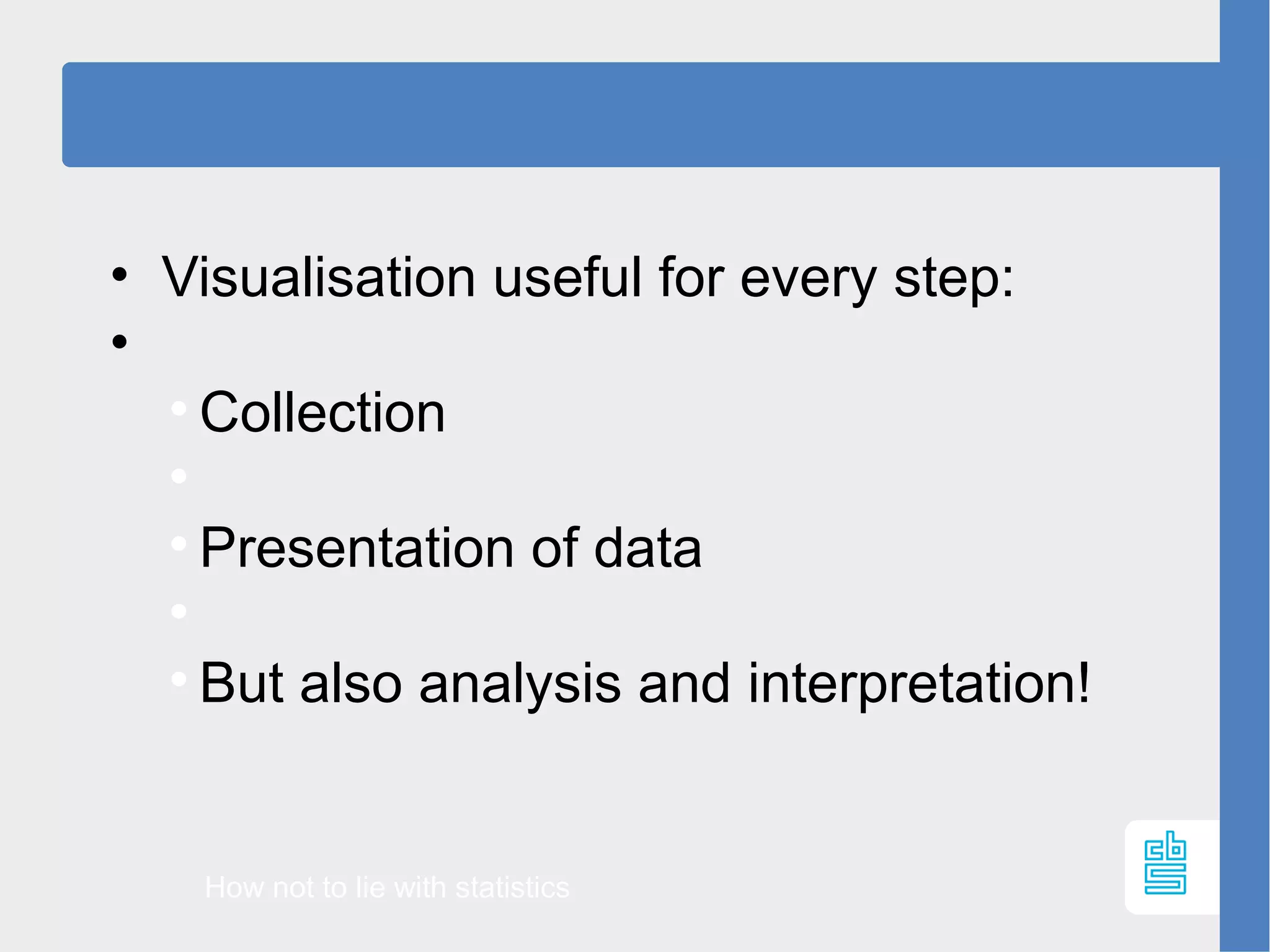 • Visualisation useful for every step:
•

Collection


Presentation of data


But also analysis and interpretation!
How not to lie with statistics
 