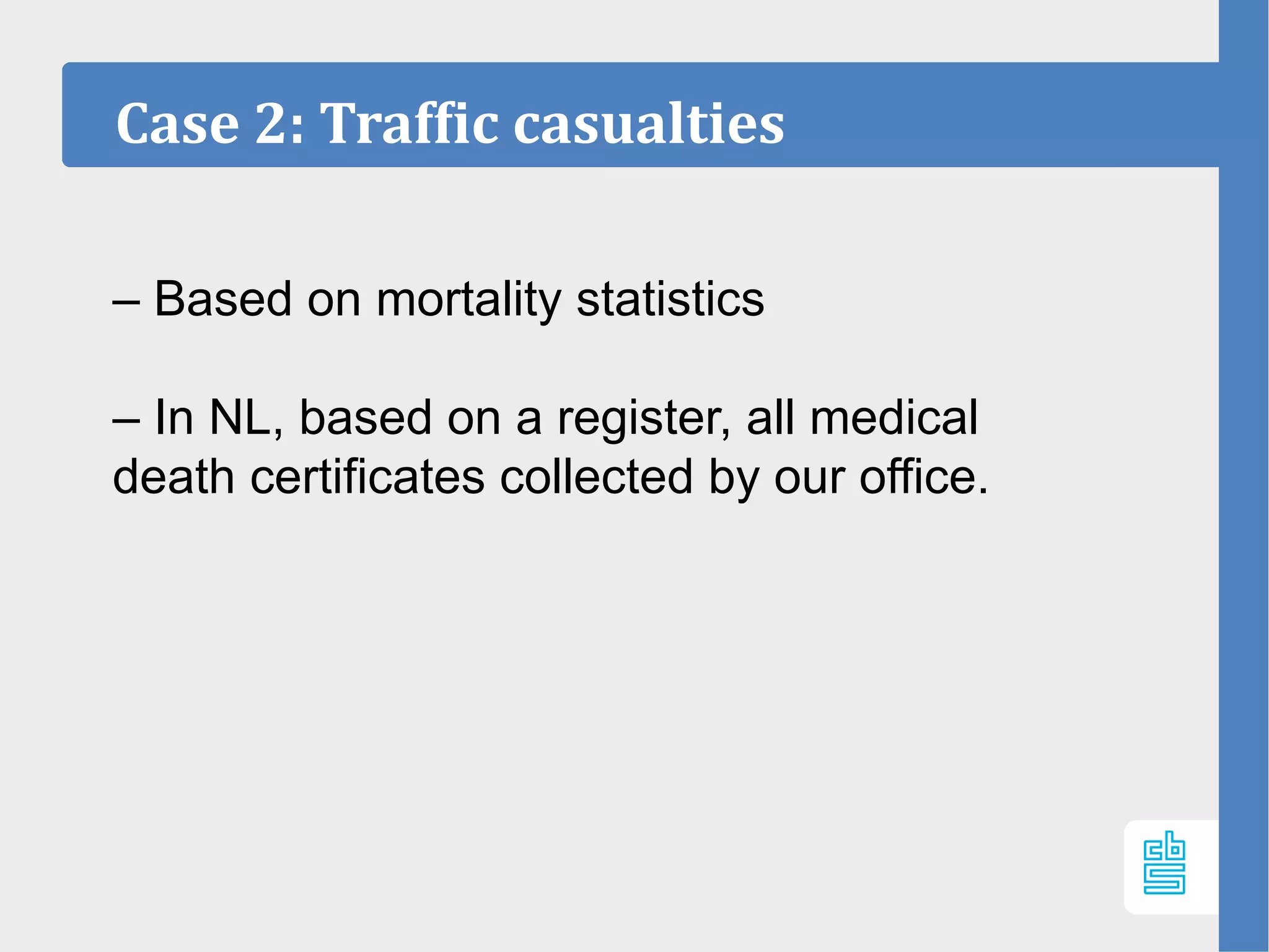Case 2: Traffic casualties
– Based on mortality statistics
– In NL, based on a register, all medical
death certificates collected by our office.
 
