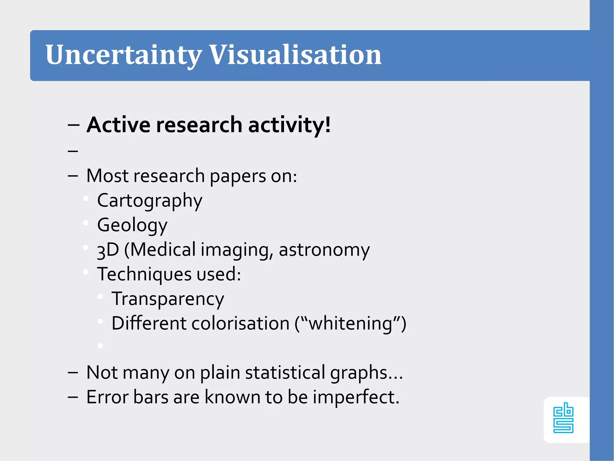 Uncertainty Visualisation
– Active research activity!
–
– Most research papers on:

Cartography

Geology

3D (Medical imaging, astronomy

Techniques used:

Transparency

Different colorisation (“whitening”)

– Not many on plain statistical graphs…
– Error bars are known to be imperfect.
 