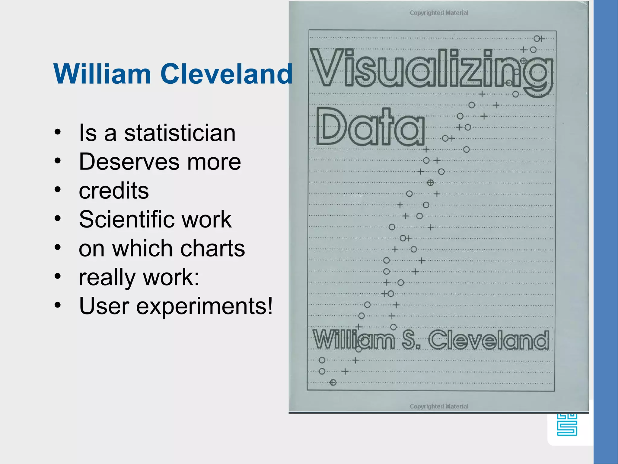 William Cleveland
• Is a statistician
• Deserves more
• credits
• Scientific work
• on which charts
• really work:
• User experiments!
 