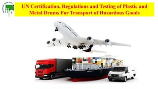 UN Certification, Regulations and Testing of Plastic and
Metal Drums For Transport of Hazardous Goods
 